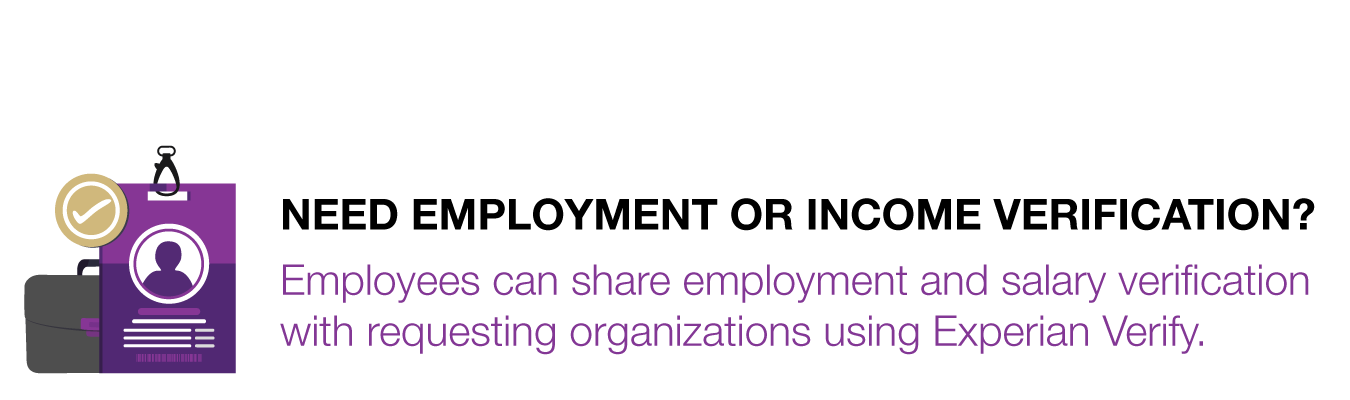 NEED EMPLOYMENT OR INCOME VERIFICATION? Employees can share employment and salary verification with requesting organizations using Experian Verify. 