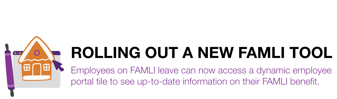 ROLLING OUT A NEW FAMLI TOOL.  Employees on FAMLI leave can now access a dynamic employee  portal tile to see up-to-date information on their FAMLI benefit.