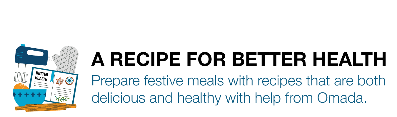 A RECIPE FOR BETTER HEALTH. Prepare festive meals with recipes that are both delicious and healthy with help from Omada.