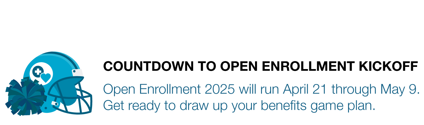 COUNTDOWN TO OPEN ENROLLMENT KICKOFF. Open Enrollment 2025 will run April 21 through May 9.  Get ready to draw up your benefits game plan. 