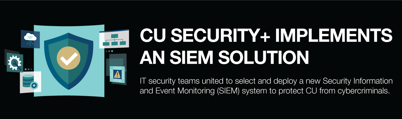 CU Security+ implements an SIEM solution.  IT security teams united to select and deploy a new Security Information and Event Monitoring (SIEM) system to protect CU from cybercriminals.