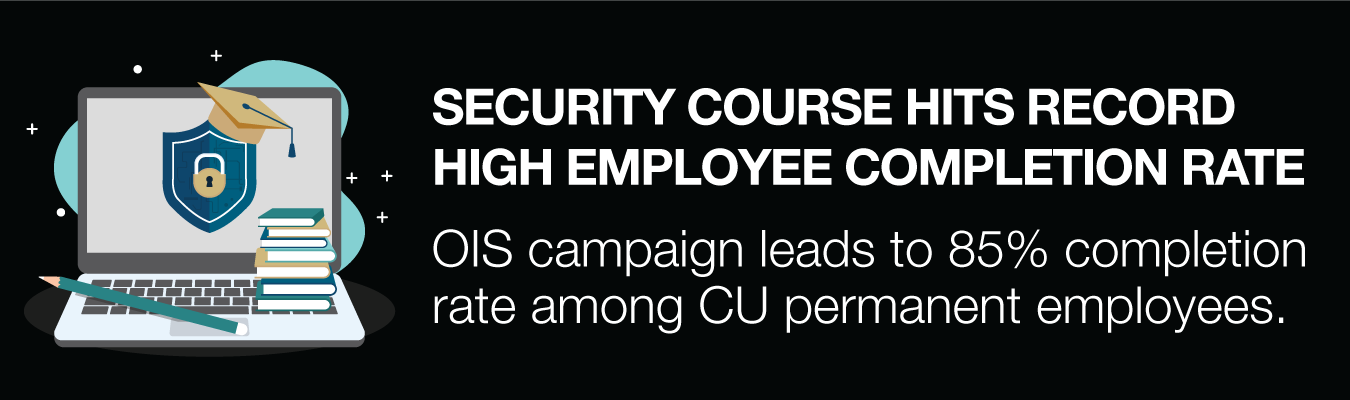 SECURITY COURSE HITS RECORD HIGH EMPLOYEE COMPLETION RATE. OIS campaign leads to 85% completion rate among CU permanent employees.