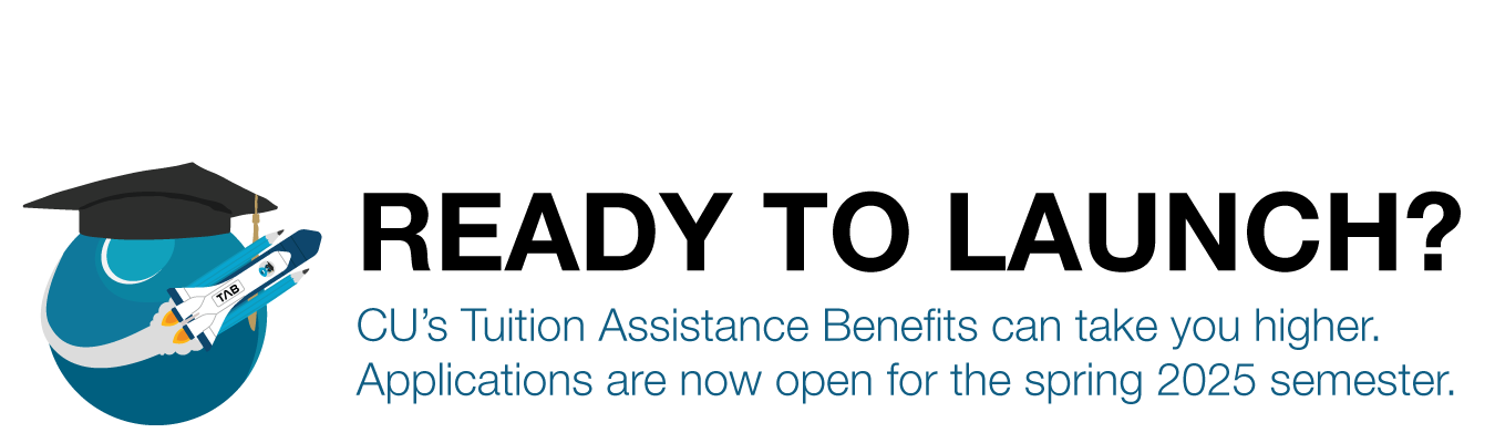 READY TO LAUNCH? CU’s Tuition Assistance Benefits can take you higher. Applications are now open for the spring 2025 semester.