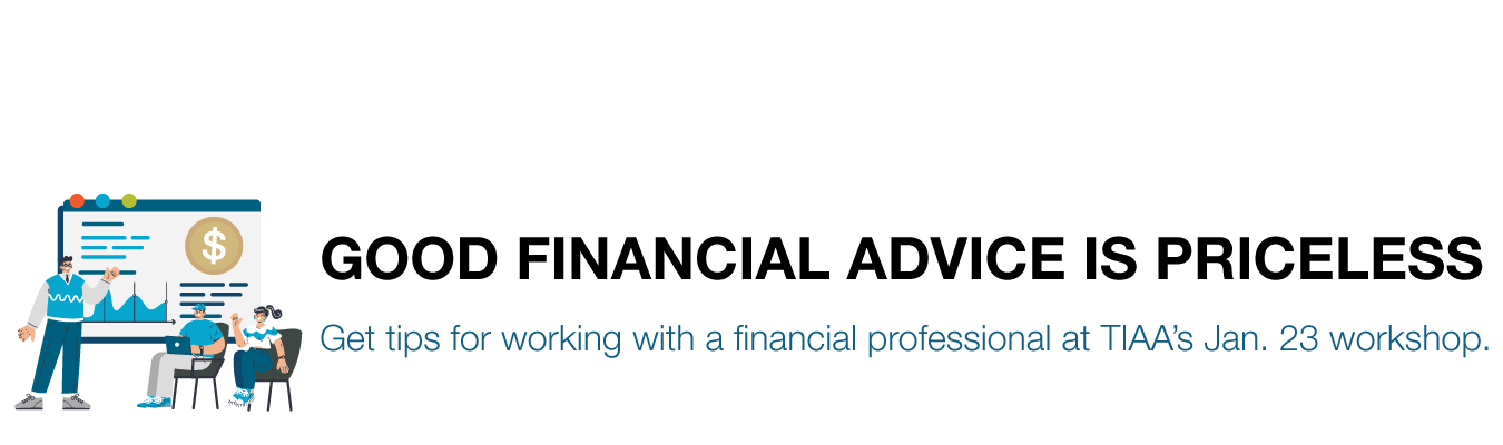 GOOD FINANCIAL ADVICE IS PRICELESS. Get tips for working with a financial professional at TIAA’s Jan. 23 workshop.