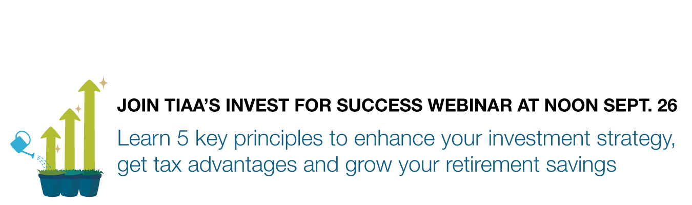 Join TIAA’s Invest for Success webinar at noon Sept. 26. Learn 5 key principles to enhance your investment strategy, get tax advantages and grow your retirement savings 