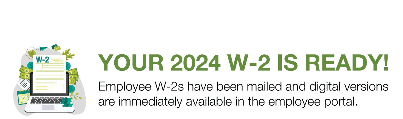 YOUR 2024 W-2 IS READY! Employee W-2s have been mailed and digital versions are immediately available in the employee portal.