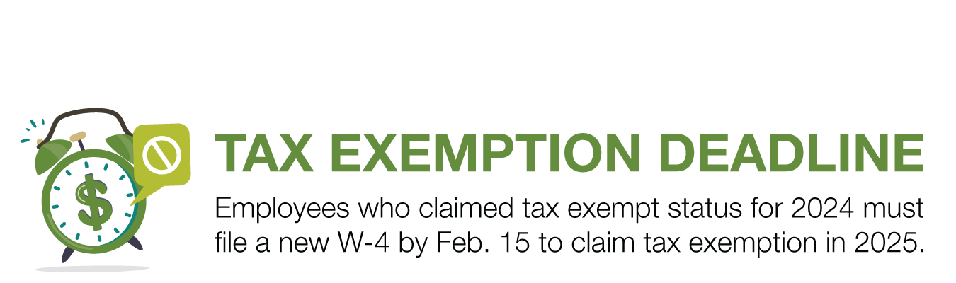 TAX EXEMPTION DEADLINE. Employees who claimed tax exempt status for 2024 must file a new W-4 by Feb. 15 to claim tax exemption in 2025.