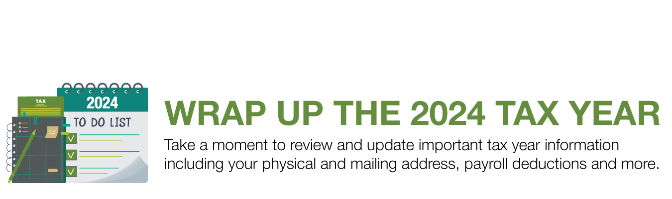 WRAP UP THE 2024 TAX YEAR. Take a moment to review and update important tax year information including your physical and mailing address, payroll deductions and more.